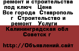 ремонт и строительства под ключ › Цена ­ 1 000 - Все города, Ставрополь г. Строительство и ремонт » Услуги   . Калининградская обл.,Советск г.